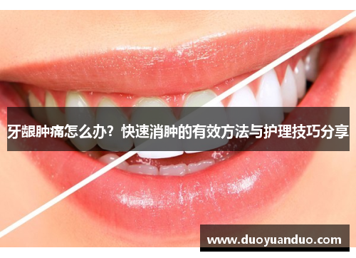 牙龈肿痛怎么办？快速消肿的有效方法与护理技巧分享