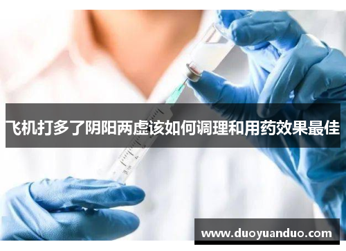 飞机打多了阴阳两虚该如何调理和用药效果最佳