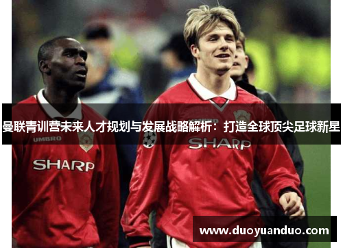 曼联青训营未来人才规划与发展战略解析：打造全球顶尖足球新星